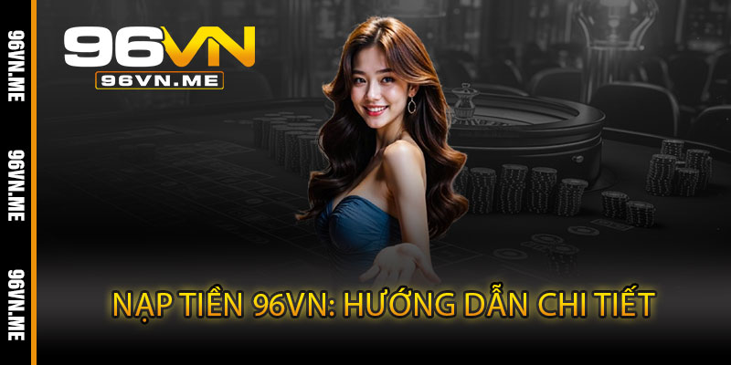 Nạp Tiền 96VN – Giao dịch siêu tốc, an toàn tuyệt đối không chờ 4 Nạp Tiền 96VN: Hướng Dẫn Chi Tiết