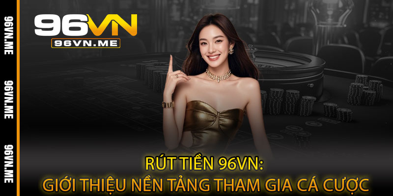 Rút Tiền 96VN – Siêu tốc, minh bạch, nhận thưởng dễ dàng mọi lúc 4 Rút Tiền 96VN: Giới thiệu nền tảng tham gia cá cược