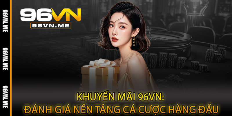 Khuyến Mãi 96VN – Ưu đãi bùng nổ, nhân đôi cơ hội thắng lớn 4 Khuyến Mãi 96VN: Đánh giá nền tảng cá cược hàng đầu