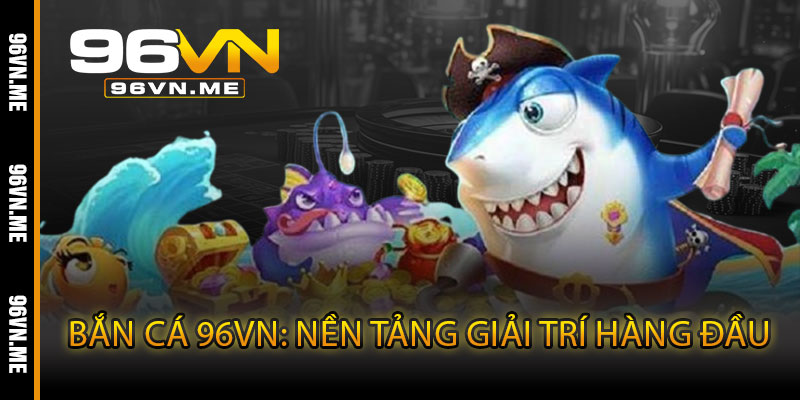 Bắn Cá 96VN – Giải trí cực đã, săn thưởng khủng mỗi phát bắn 3 Bắn Cá 96VN: Nền Tảng Giải Trí Hàng Đầu