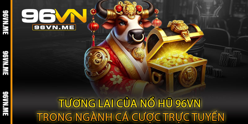 Nổ Hũ 96VN – Quay là trúng, bùng nổ jackpot cực khủng 4 Tương lai của Nổ Hũ 96VN trong ngành cá cược trực tuyến