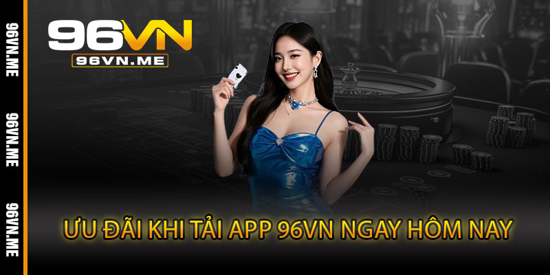 Tải App 96VN – Cá cược mọi lúc, giải trí mọi nơi trong tầm tay 5 Ưu đãi khi tải App 96VN ngay hôm nay