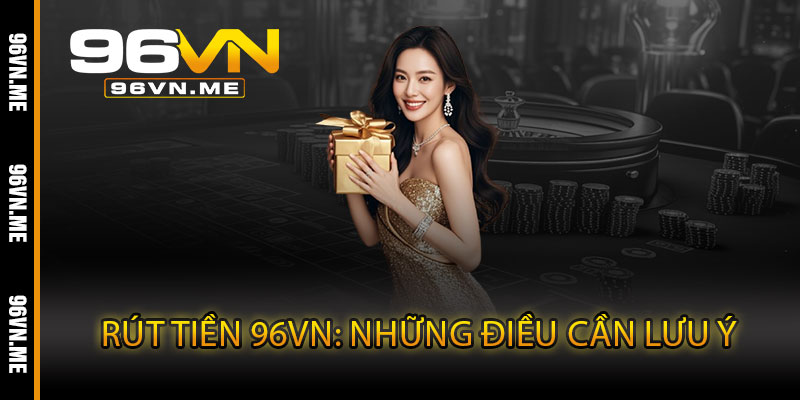 Rút Tiền 96VN – Siêu tốc, minh bạch, nhận thưởng dễ dàng mọi lúc 5 Rút Tiền 96VN: Những điều cần lưu ý