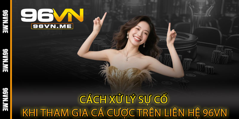 Cách xử lý sự cố khi tham gia cá cược trên Liên hệ 96VN