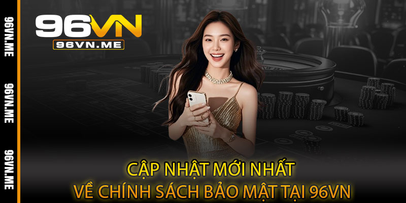 Chính Sách Bảo Mật 96VN – Bảo vệ tối đa, cá cược an tâm tuyệt đối 4 Cập Nhật Mới Nhất Về Chính Sách Bảo Mật Tại 96VN