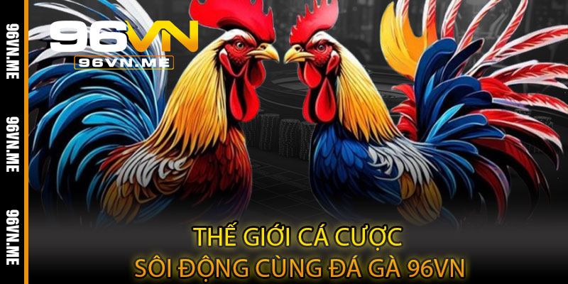 Thế giới cá cược sôi động cùng Đá Gà 96VN