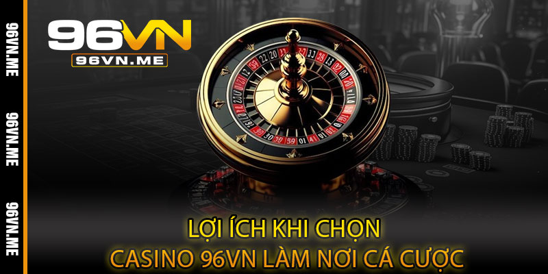 Casino 96VN – Đẳng cấp giải trí, bùng nổ thắng lớn mỗi ván bài 4 Lợi Ích Khi Chọn Casino 96VN Làm Nơi Cá Cược