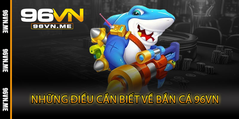 Bắn Cá 96VN – Giải trí cực đã, săn thưởng khủng mỗi phát bắn 4 Những Điều Cần Biết Về Bắn Cá 96VN